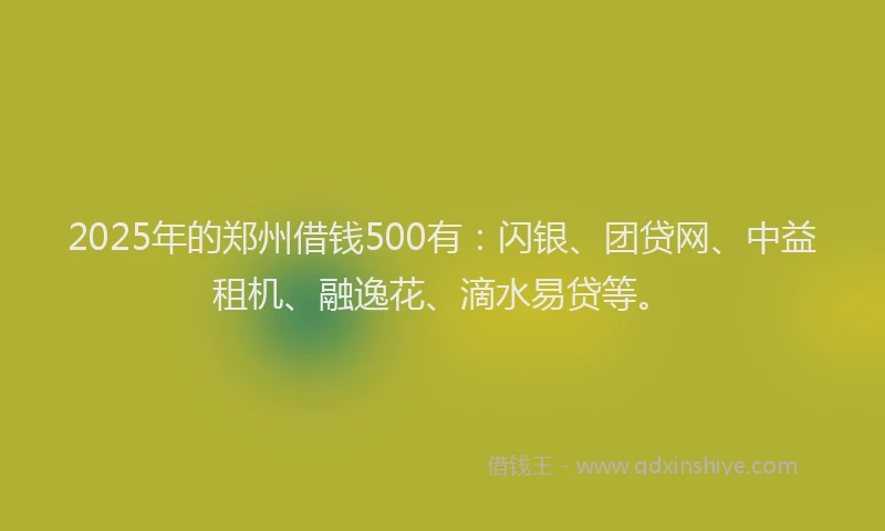 2025年的郑州借钱500有：闪银、团贷网、中益租机、融逸花、滴水易贷等。