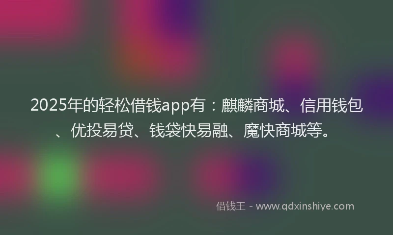 2025年的轻松借钱app有：麒麟商城、信用钱包、优投易贷、钱袋快易融、魔快商城等。