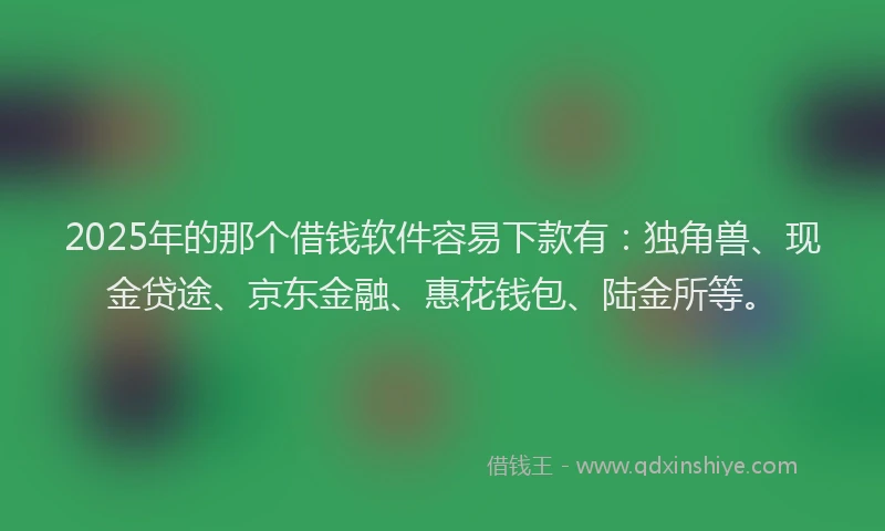 2025年的那个借钱软件容易下款有：独角兽、现金贷途、京东金融、惠花钱包、陆金所等。