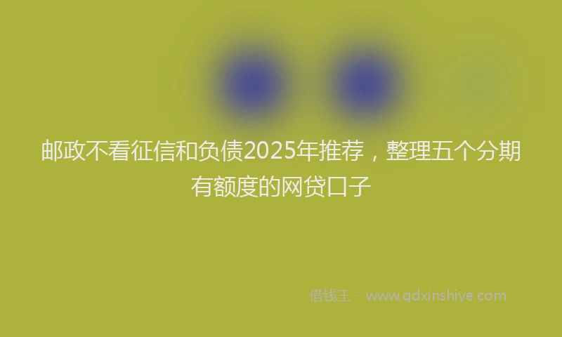 邮政不看征信和负债2025年推荐，整理五个分期有额度的网贷口子