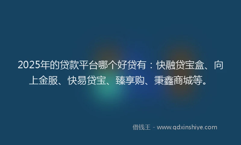 2025年的贷款平台哪个好贷有：快融贷宝盒、向上金服、快易贷宝、臻享购、秉鑫商城等。