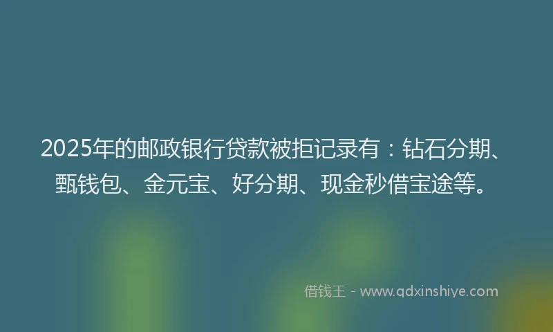 2025年的邮政银行贷款被拒记录有：钻石分期、甄钱包、金元宝、好分期、现金秒借宝途等。