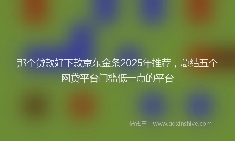 那个贷款好下款京东金条2025年推荐，总结五个网贷平台门槛低一点的平台