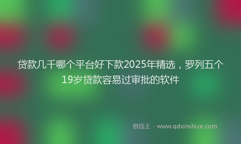 贷款几千哪个平台好下款2025年精选，罗列五个19岁贷款容易过审批的软件