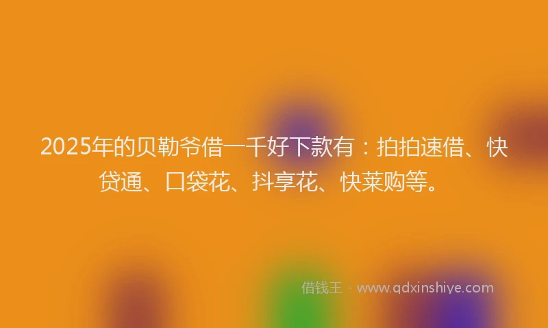 2025年的贝勒爷借一千好下款有：拍拍速借、快贷通、口袋花、抖享花、快莱购等。