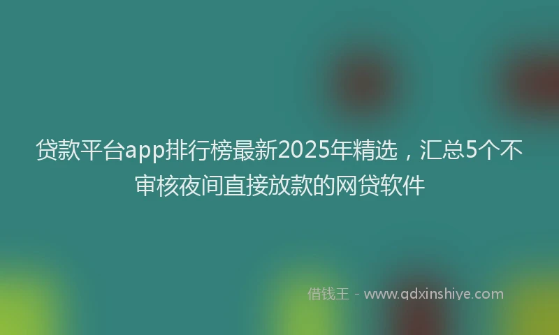贷款平台app排行榜最新2025年精选，汇总5个不审核夜间直接放款的网贷软件