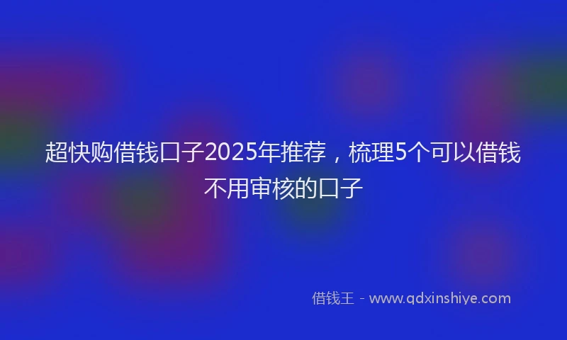 超快购借钱口子2025年推荐，梳理5个可以借钱不用审核的口子