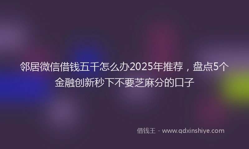 邻居微信借钱五千怎么办2025年推荐，盘点5个金融创新秒下不要芝麻分的口子