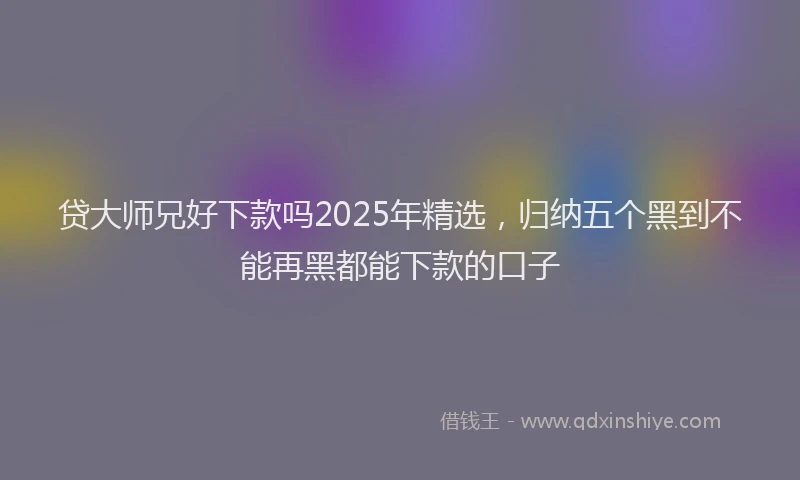 贷大师兄好下款吗2025年精选，归纳五个黑到不能再黑都能下款的口子