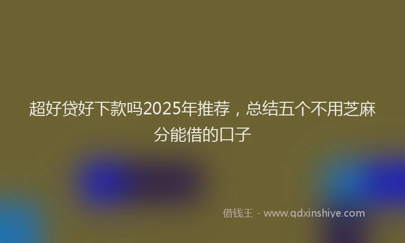 超好贷好下款吗2025年推荐，总结五个不用芝麻分能借的口子