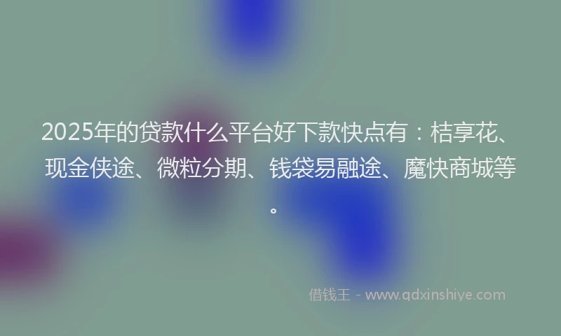 2025年的贷款什么平台好下款快点有：桔享花、现金侠途、微粒分期、钱袋易融途、魔快商城等。