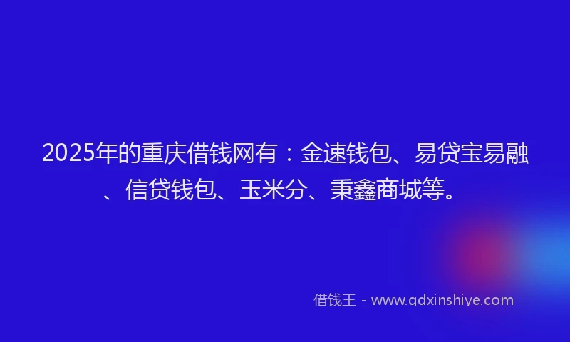 2025年的重庆借钱网有：金速钱包、易贷宝易融、信贷钱包、玉米分、秉鑫商城等。