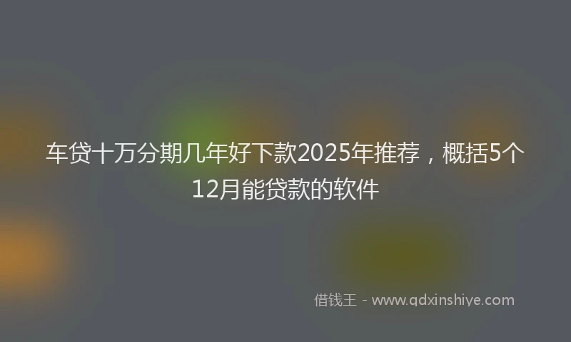 车贷十万分期几年好下款2025年推荐，概括5个12月能贷款的软件