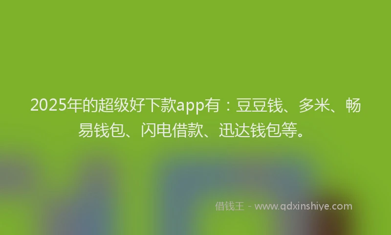 2025年的超级好下款app有：豆豆钱、多米、畅易钱包、闪电借款、迅达钱包等。
