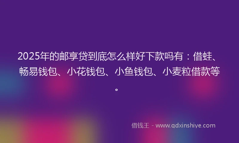 2025年的邮享贷到底怎么样好下款吗有：借蛙、畅易钱包、小花钱包、小鱼钱包、小麦粒借款等。