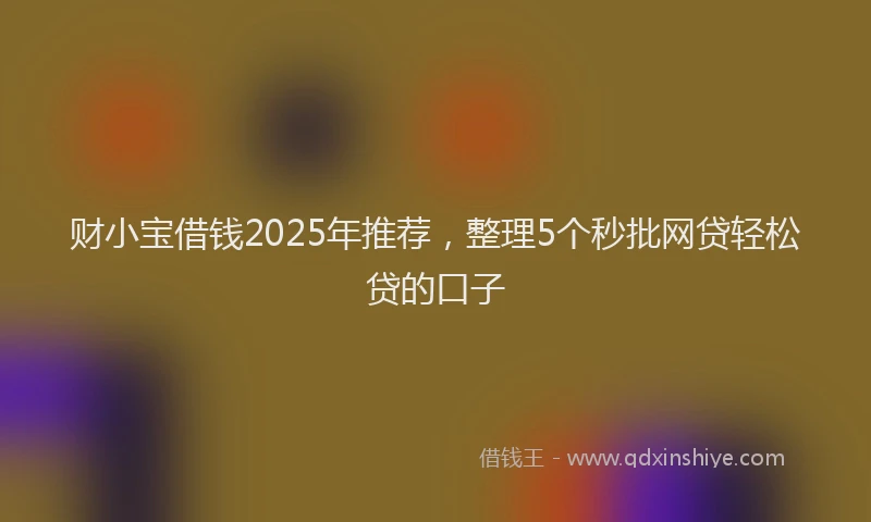 财小宝借钱2025年推荐，整理5个秒批网贷轻松贷的口子