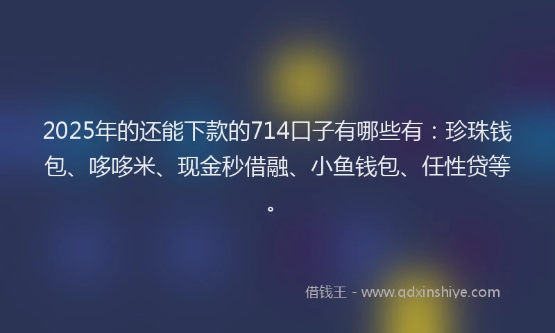 2025年的还能下款的714口子有哪些有：珍珠钱包、哆哆米、现金秒借融、小鱼钱包、任性贷等。