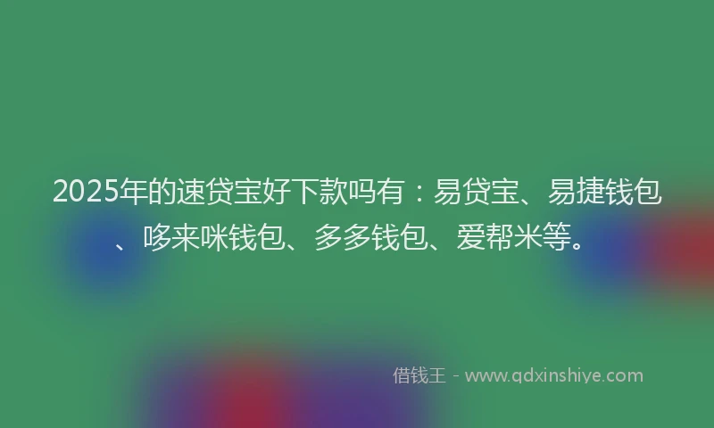 2025年的速贷宝好下款吗有：易贷宝、易捷钱包、哆来咪钱包、多多钱包、爱帮米等。