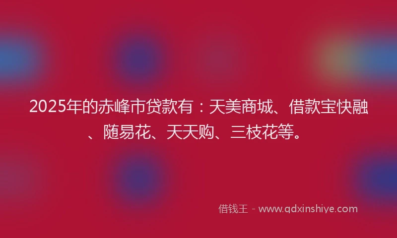 2025年的赤峰市贷款有：天美商城、借款宝快融、随易花、天天购、三枝花等。