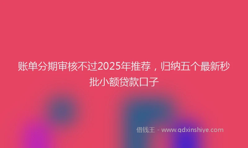账单分期审核不过2025年推荐，归纳五个最新秒批小额贷款口子