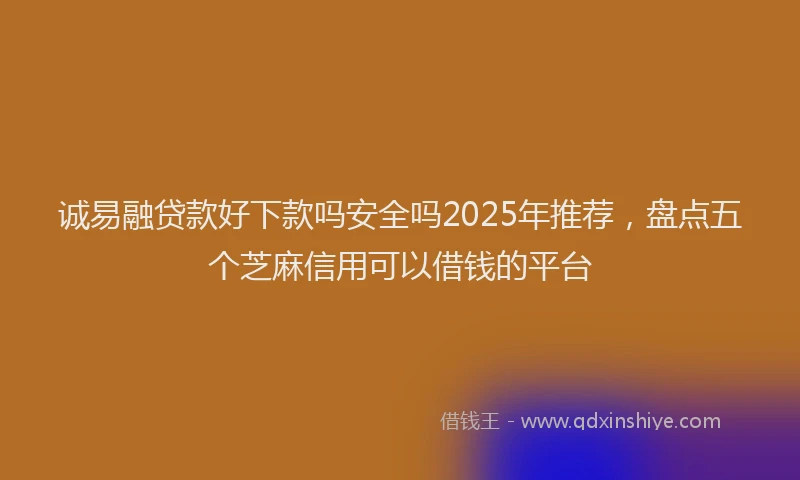 诚易融贷款好下款吗安全吗2025年推荐，盘点五个芝麻信用可以借钱的平台