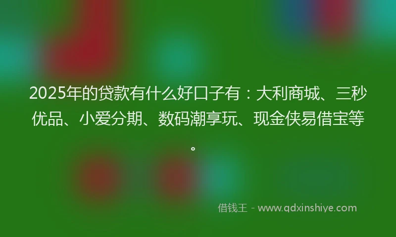 2025年的贷款有什么好口子有：大利商城、三秒优品、小爱分期、数码潮享玩、现金侠易借宝等。