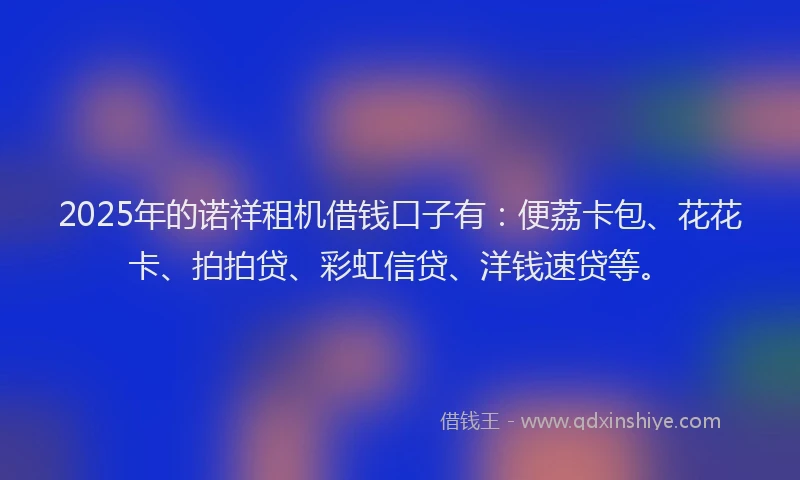 2025年的诺祥租机借钱口子有：便荔卡包、花花卡、拍拍贷、彩虹信贷、洋钱速贷等。