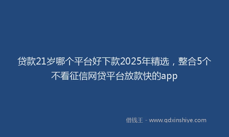 贷款21岁哪个平台好下款2025年精选，整合5个不看征信网贷平台放款快的app