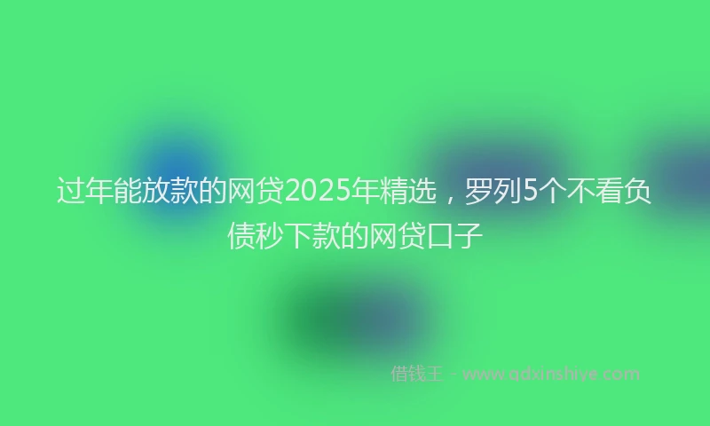 过年能放款的网贷2025年精选，罗列5个不看负债秒下款的网贷口子