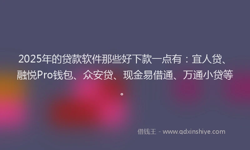 2025年的贷款软件那些好下款一点有：宜人贷、融悦Pro钱包、众安贷、现金易借通、万通小贷等。