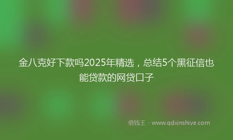金八克好下款吗2025年精选，总结5个黑征信也能贷款的网贷口子