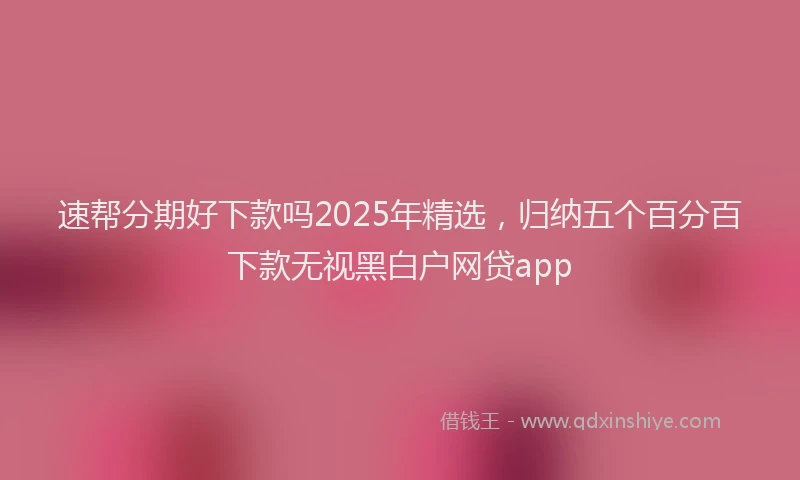 速帮分期好下款吗2025年精选，归纳五个百分百下款无视黑白户网贷app