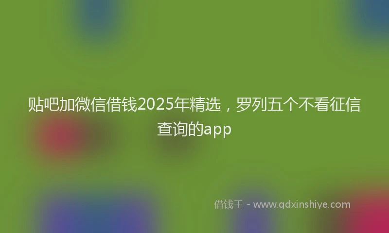 贴吧加微信借钱2025年精选，罗列五个不看征信查询的app