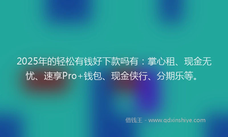 2025年的轻松有钱好下款吗有：掌心租、现金无忧、速享Pro+钱包、现金侠行、分期乐等。