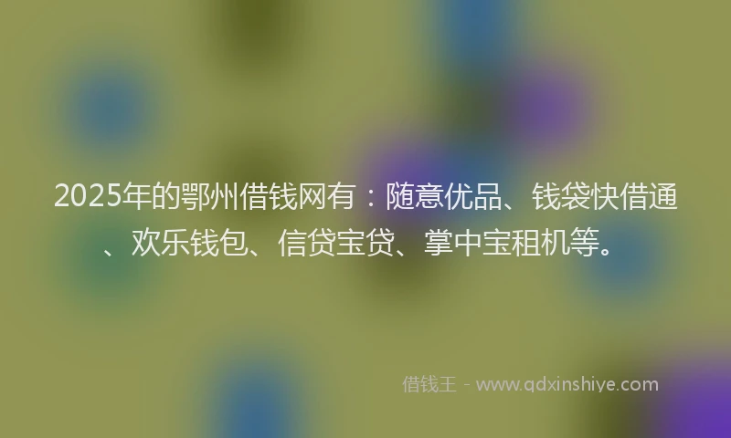 2025年的鄂州借钱网有：随意优品、钱袋快借通、欢乐钱包、信贷宝贷、掌中宝租机等。