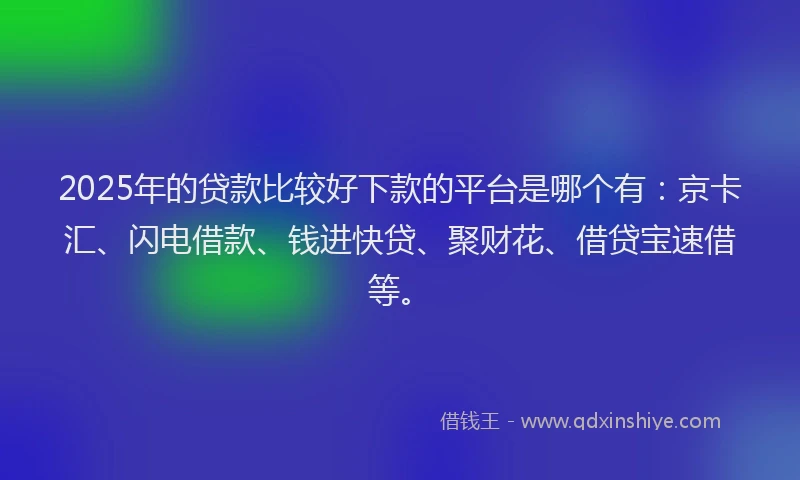 2025年的贷款比较好下款的平台是哪个有：京卡汇、闪电借款、钱进快贷、聚财花、借贷宝速借等。