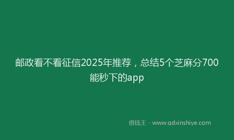 邮政看不看征信2025年推荐，总结5个芝麻分700能秒下的app