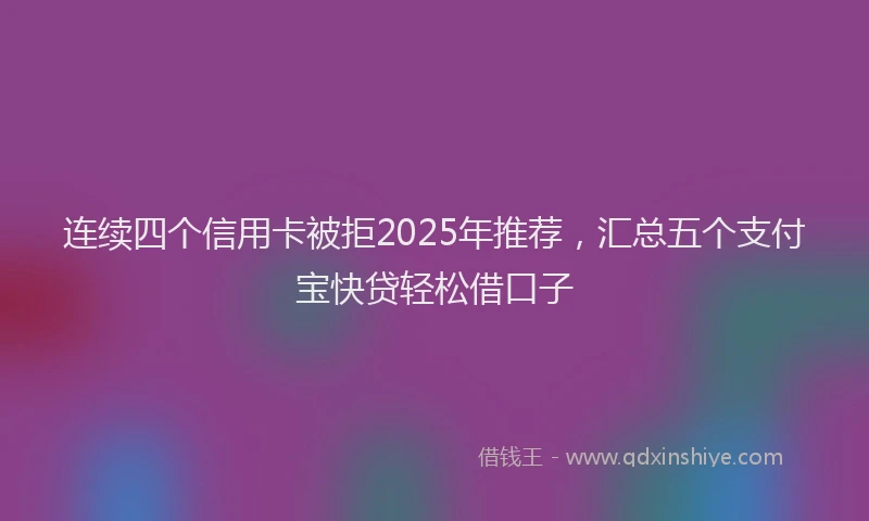 连续四个信用卡被拒2025年推荐，汇总五个支付宝快贷轻松借口子