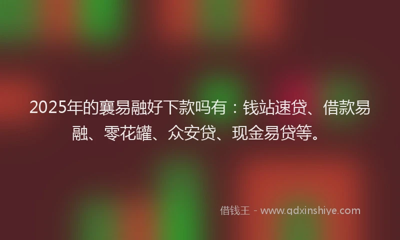 2025年的襄易融好下款吗有：钱站速贷、借款易融、零花罐、众安贷、现金易贷等。