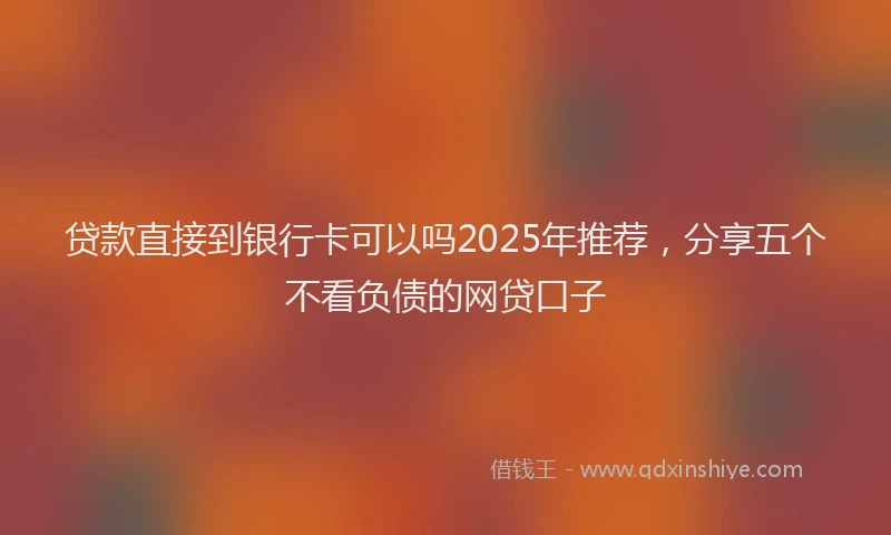 贷款直接到银行卡可以吗2025年推荐，分享五个不看负债的网贷口子