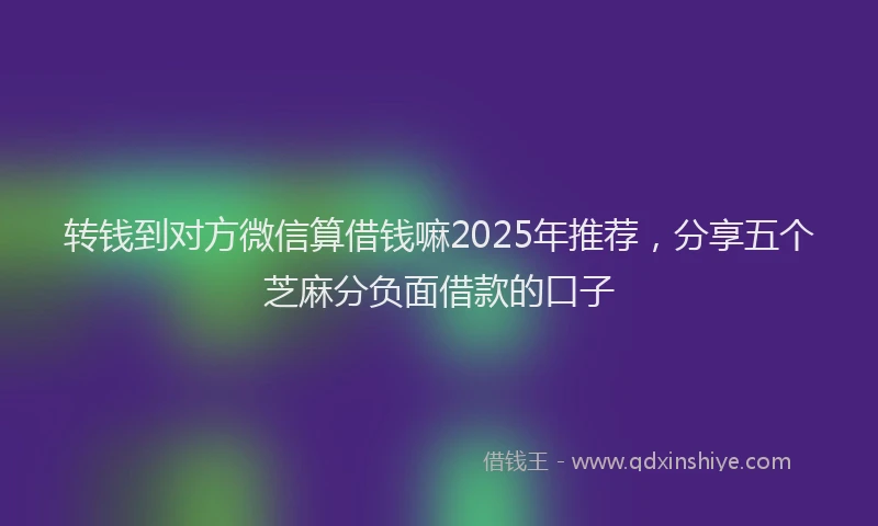 转钱到对方微信算借钱嘛2025年推荐，分享五个芝麻分负面借款的口子