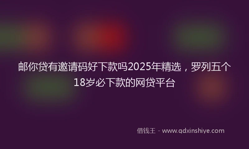 邮你贷有邀请码好下款吗2025年精选，罗列五个18岁必下款的网贷平台