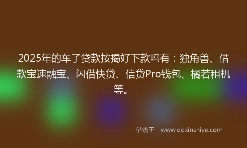 2025年的车子贷款按揭好下款吗有：独角兽、借款宝速融宝、闪借快贷、信贷Pro钱包、橘若租机等。