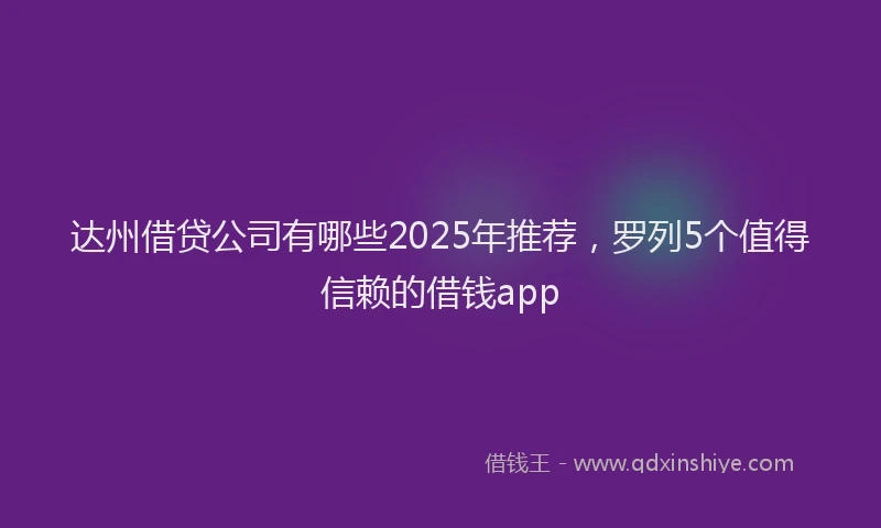 达州借贷公司有哪些2025年推荐，罗列5个值得信赖的借钱app