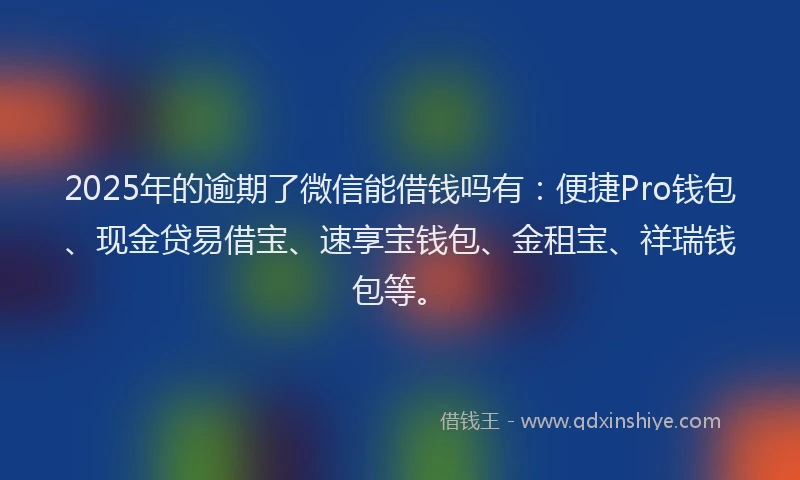 2025年的逾期了微信能借钱吗有：便捷Pro钱包、现金贷易借宝、速享宝钱包、金租宝、祥瑞钱包等。
