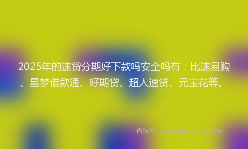 2025年的速贷分期好下款吗安全吗有：比速易购、星梦借款通、好期贷、超人速贷、元宝花等。