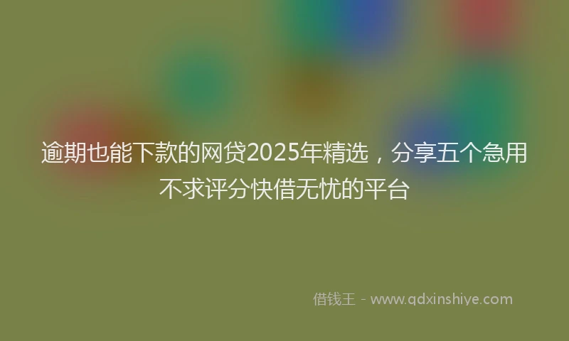 逾期也能下款的网贷2025年精选，分享五个急用不求评分快借无忧的平台
