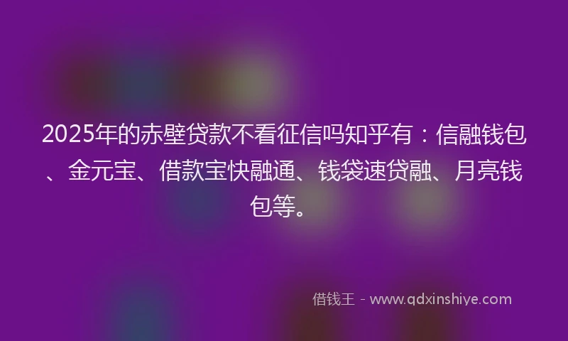 2025年的赤壁贷款不看征信吗知乎有：信融钱包、金元宝、借款宝快融通、钱袋速贷融、月亮钱包等。