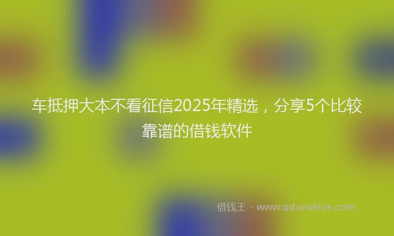 车抵押大本不看征信2025年精选，分享5个比较靠谱的借钱软件