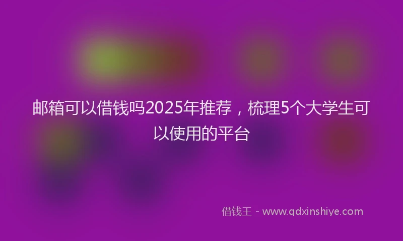 邮箱可以借钱吗2025年推荐，梳理5个大学生可以使用的平台